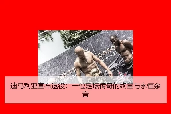 迪马利亚宣布退役：一位足坛传奇的终章与永恒余音 | hth